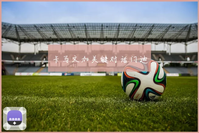 卡马文加关键对话门迪