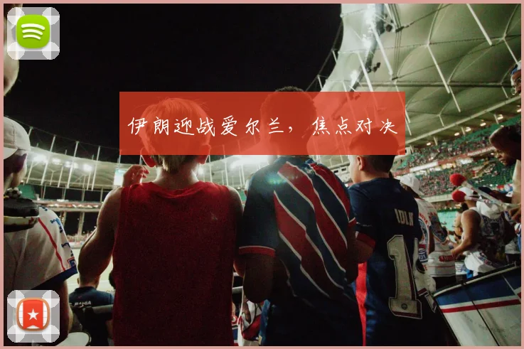 伊朗迎战爱尔兰，焦点对决
