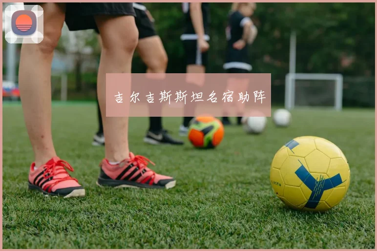 吉尔吉斯斯坦名宿助阵