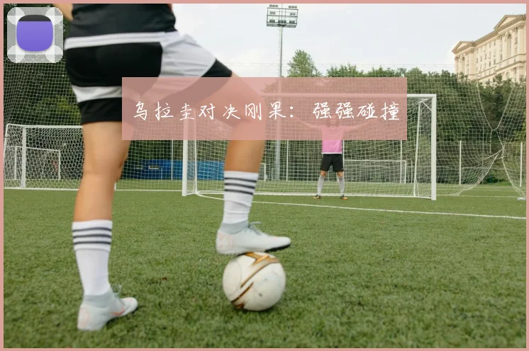 乌拉圭对决刚果：强强碰撞