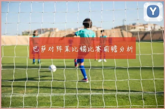 巴萨对阵莱比锡比赛前瞻分析
