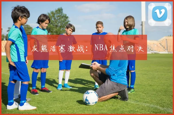 灰熊活塞激战：NBA焦点对决